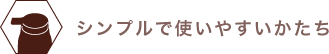 シンプルで使いやすいかたち