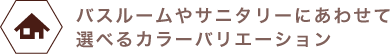 インテリアにあわせて選べるカラーバリエーション