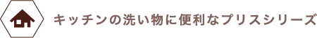 キッチンの洗い物に便利なプリスシリーズ