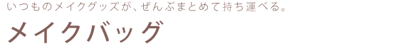 いつものメイクグッズが、ぜんぶまとめて持ち運べる。メイクバッグ