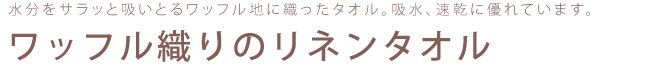 水分をサラッと吸いとるワッフル地に織ったタオル。吸水、速乾に優れています。ワッフル織りのリネンタオル