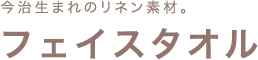 今治生まれ、素肌に心地いいリネン素材のタオル。