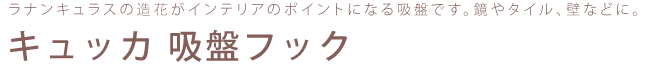 ラナンキュラスの造花がインテリアのポイントになる吸盤です。鏡やタイル、壁などに。キュッカ 吸盤フック