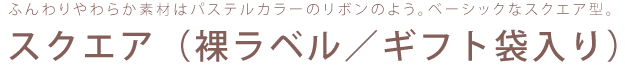 ふんわりやわらか素材はパステルカラーのリボンのよう。ベーシックなスクエア型。スクエア（裸ラベル／ギフト袋入り）